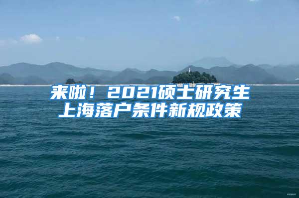 來啦！2021碩士研究生上海落戶條件新規(guī)政策