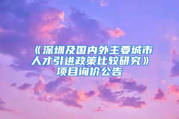 《深圳及國內(nèi)外主要城市人才引進政策比較研究》項目詢價公告