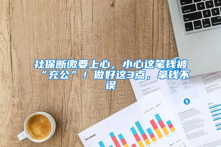 社保斷繳要上心，小心這筆錢被“充公”！做好這3點，拿錢不誤