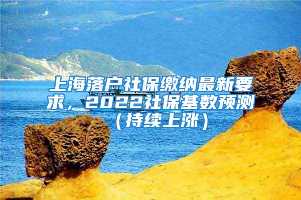 上海落戶社保繳納最新要求，2022社保基數(shù)預(yù)測（持續(xù)上漲）