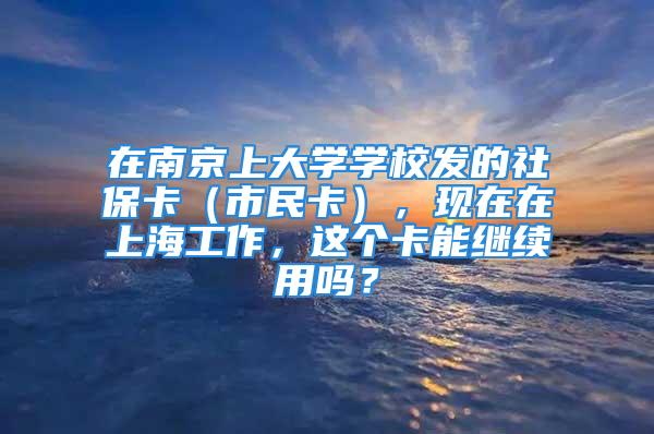 在南京上大學(xué)學(xué)校發(fā)的社?？ǎㄊ忻窨ǎ?，現(xiàn)在在上海工作，這個(gè)卡能繼續(xù)用嗎？