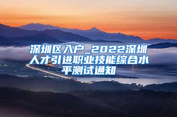 深圳區(qū)入戶_2022深圳人才引進職業(yè)技能綜合水平測試通知