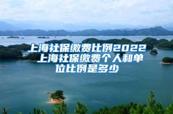 上海社保繳費比例2022 上海社保繳費個人和單位比例是多少