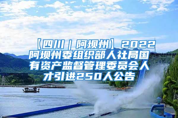 【四川｜阿壩州】2022阿壩州委組織部人社局國有資產監(jiān)督管理委員會人才引進250人公告