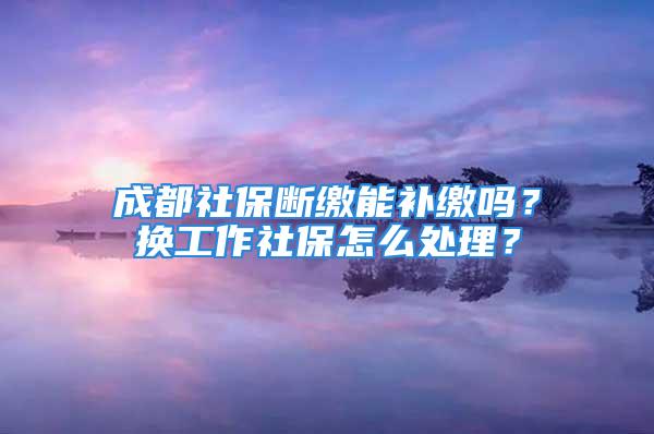 成都社保斷繳能補(bǔ)繳嗎？換工作社保怎么處理？