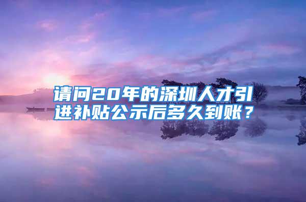 請問20年的深圳人才引進補貼公示后多久到賬？