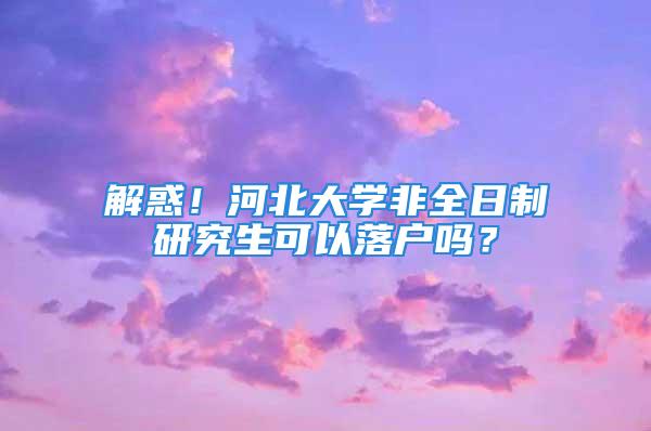 解惑！河北大學(xué)非全日制研究生可以落戶嗎？