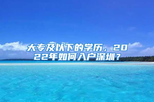 大專及以下的學(xué)歷，2022年如何入戶深圳？