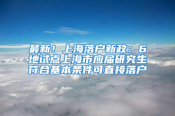 最新！上海落戶新政：6地試點(diǎn)上海市應(yīng)屆研究生符合基本條件可直接落戶