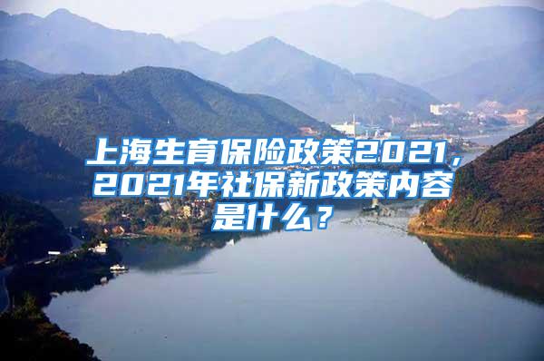 上海生育保險政策2021，2021年社保新政策內容是什么？