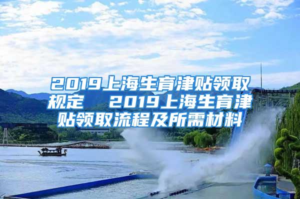 2019上海生育津貼領(lǐng)取規(guī)定  2019上海生育津貼領(lǐng)取流程及所需材料