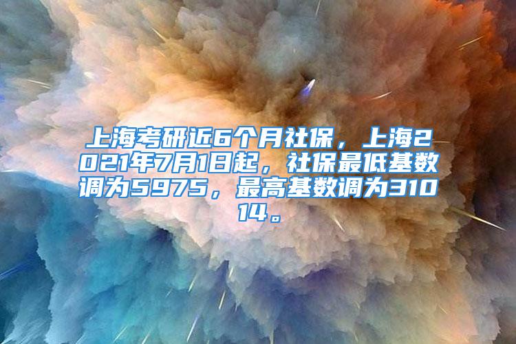 上海考研近6個月社保，上海2021年7月1日起，社保最低基數調為5975，最高基數調為31014。