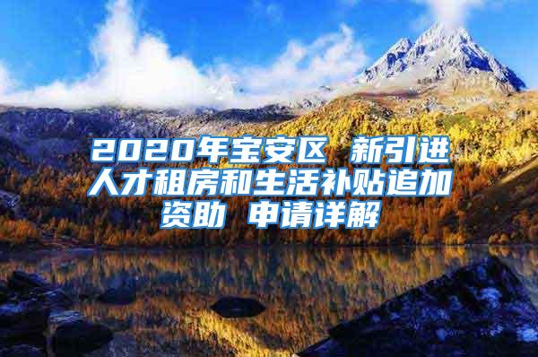 2020年寶安區(qū) 新引進(jìn)人才租房和生活補(bǔ)貼追加資助 申請詳解