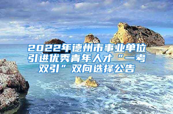 2022年德州市事業(yè)單位引進優(yōu)秀青年人才“一考雙引”雙向選擇公告