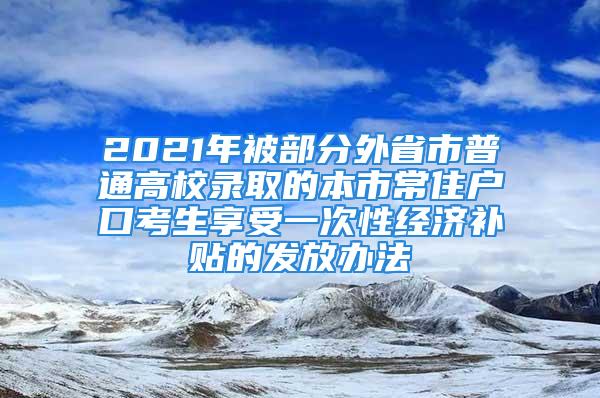 2021年被部分外省市普通高校錄取的本市常住戶口考生享受一次性經(jīng)濟補貼的發(fā)放辦法