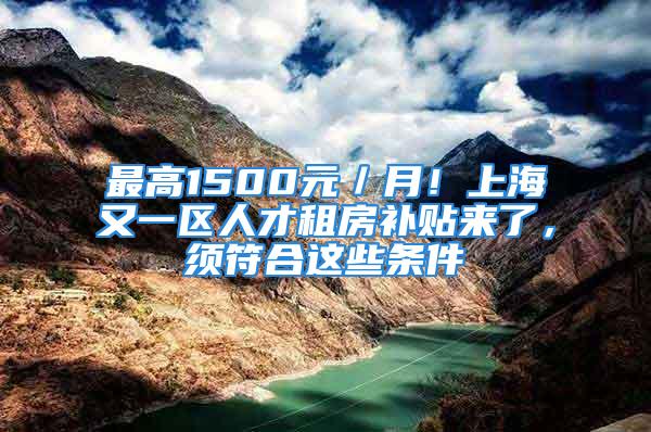 最高1500元／月！上海又一區(qū)人才租房補(bǔ)貼來了，須符合這些條件→