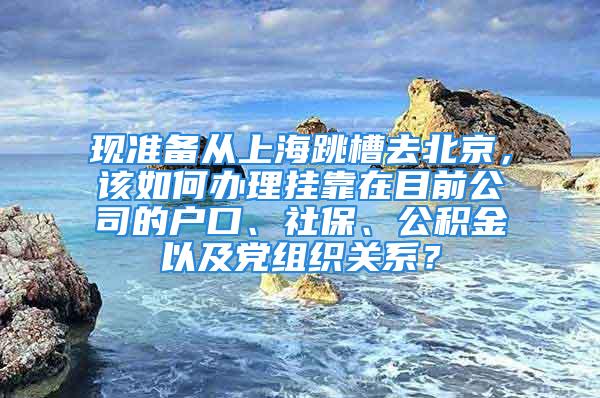 現準備從上海跳槽去北京，該如何辦理掛靠在目前公司的戶口、社保、公積金以及黨組織關系？