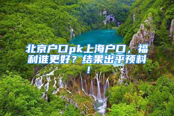 北京戶口pk上海戶口，福利誰更好？結(jié)果出乎預(yù)料！