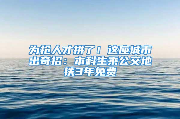 為搶人才拼了！這座城市出奇招：本科生乘公交地鐵3年免費(fèi)