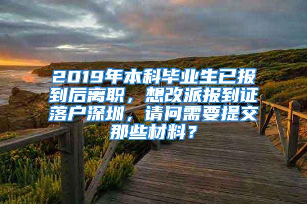 2019年本科畢業(yè)生已報到后離職，想改派報到證落戶深圳，請問需要提交那些材料？