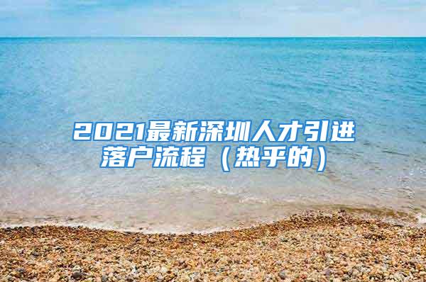 2021最新深圳人才引進(jìn)落戶流程（熱乎的）