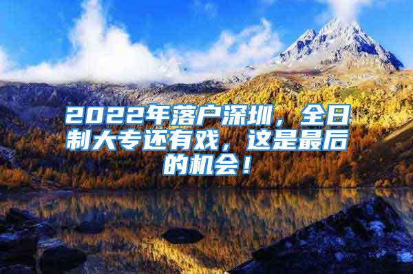 2022年落戶深圳，全日制大專還有戲，這是最后的機(jī)會(huì)！