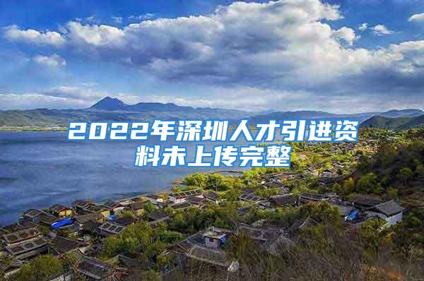 2022年深圳人才引進資料未上傳完整