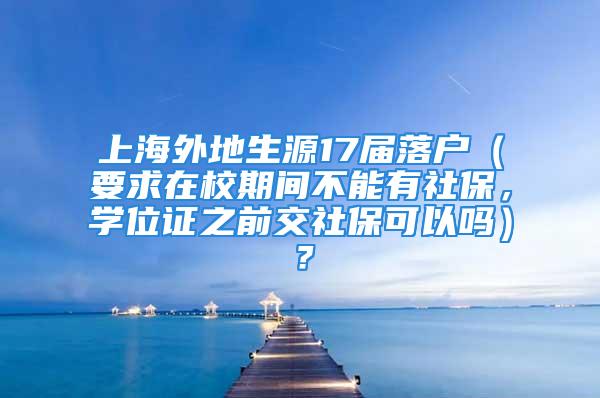 上海外地生源17屆落戶（要求在校期間不能有社保，學(xué)位證之前交社保可以嗎）？