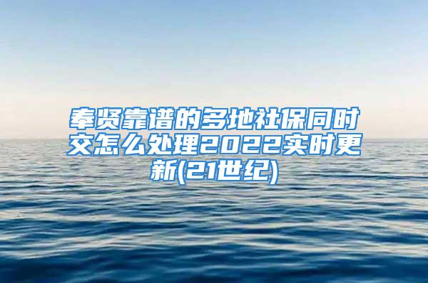 奉賢靠譜的多地社保同時交怎么處理2022實(shí)時更新(21世紀(jì))