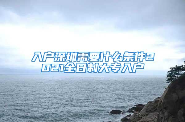 入戶深圳需要什么條件2021全日制大專入戶