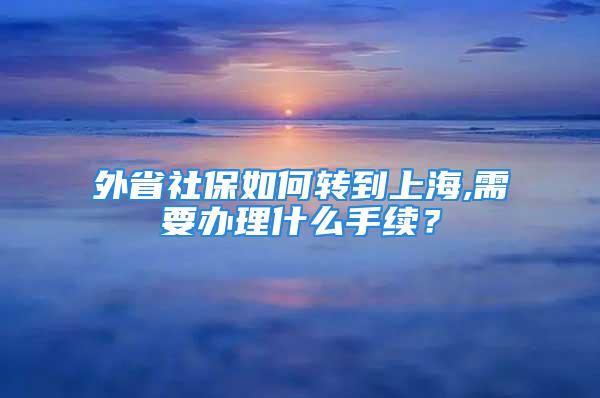 外省社保如何轉(zhuǎn)到上海,需要辦理什么手續(xù)？