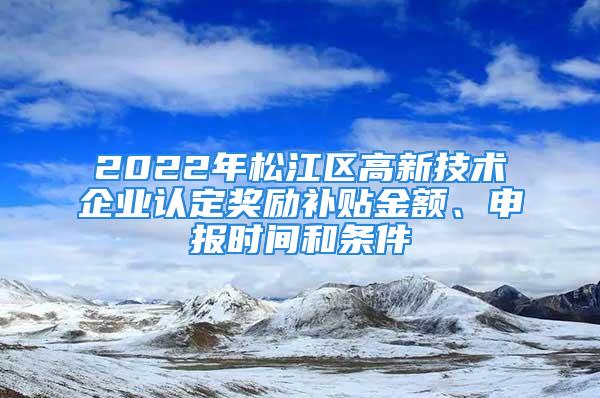 2022年松江區(qū)高新技術(shù)企業(yè)認(rèn)定獎勵補貼金額、申報時間和條件