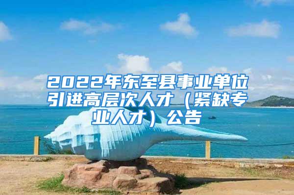 2022年東至縣事業(yè)單位引進(jìn)高層次人才（緊缺專業(yè)人才）公告