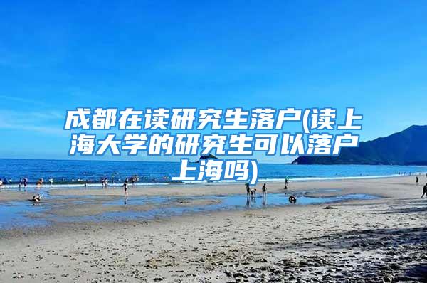 成都在讀研究生落戶(讀上海大學(xué)的研究生可以落戶上海嗎)