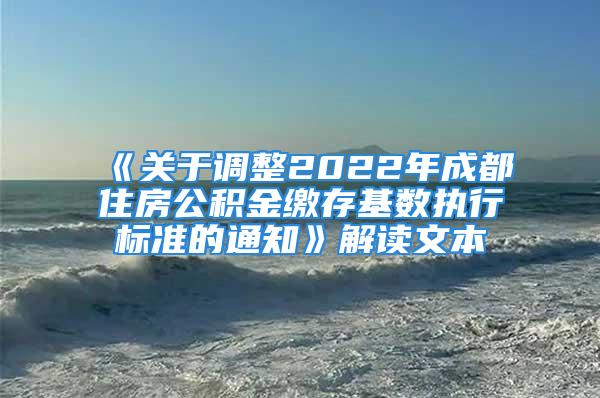 《關(guān)于調(diào)整2022年成都住房公積金繳存基數(shù)執(zhí)行標(biāo)準(zhǔn)的通知》解讀文本