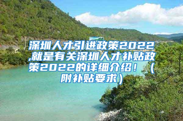 深圳人才引進(jìn)政策2022,就是有關(guān)深圳人才補(bǔ)貼政策2022的詳細(xì)介紹?。ǜ窖a(bǔ)貼要求）