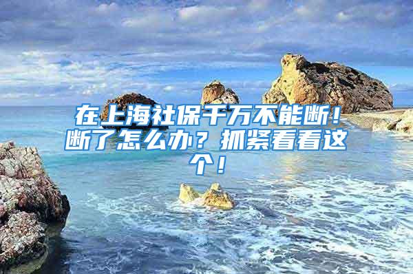 在上海社保千萬不能斷！斷了怎么辦？抓緊看看這個！