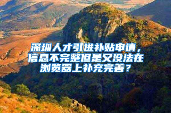 深圳人才引進(jìn)補(bǔ)貼申請，信息不完整但是又沒法在瀏覽器上補(bǔ)充完善？