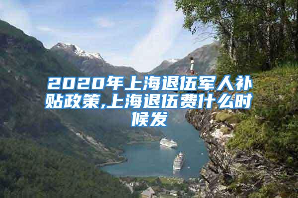 2020年上海退伍軍人補(bǔ)貼政策,上海退伍費(fèi)什么時(shí)候發(fā)