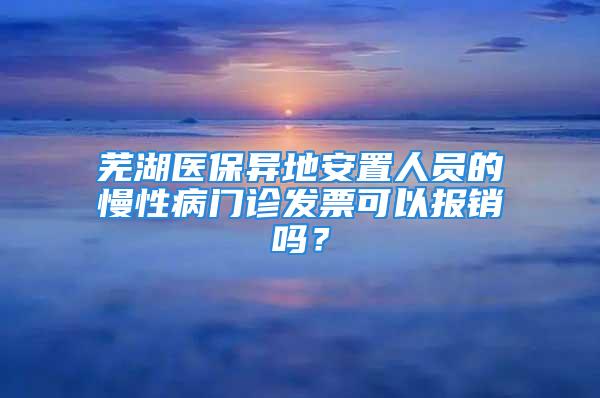 蕪湖醫(yī)保異地安置人員的慢性病門診發(fā)票可以報(bào)銷嗎？