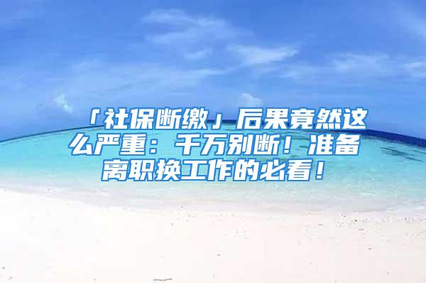 「社保斷繳」后果竟然這么嚴(yán)重：千萬別斷！準(zhǔn)備離職換工作的必看！