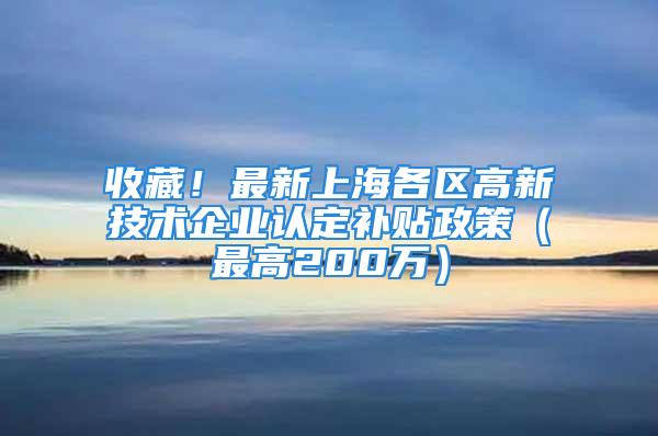 收藏！最新上海各區(qū)高新技術(shù)企業(yè)認(rèn)定補(bǔ)貼政策（最高200萬）