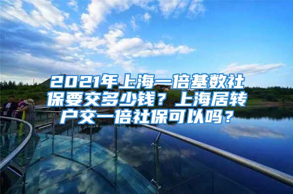 2021年上海一倍基數(shù)社保要交多少錢？上海居轉(zhuǎn)戶交一倍社保可以嗎？