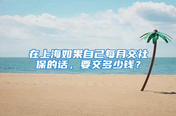 在上海如果自己每月交社保的話(huà)，要交多少錢(qián)？