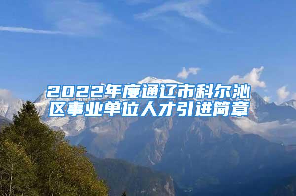 2022年度通遼市科爾沁區(qū)事業(yè)單位人才引進簡章