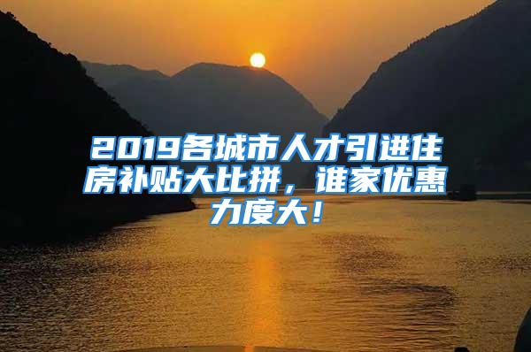 2019各城市人才引進(jìn)住房補(bǔ)貼大比拼，誰(shuí)家優(yōu)惠力度大！