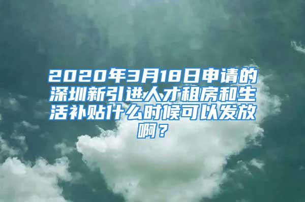 2020年3月18日申請的深圳新引進人才租房和生活補貼什么時候可以發(fā)放啊？