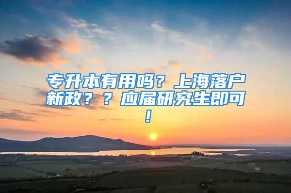 專升本有用嗎？上海落戶新政？？應(yīng)屆研究生即可！