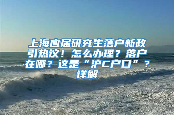 上海應(yīng)屆研究生落戶新政引熱議！怎么辦理？落戶在哪？這是“滬C戶口”？詳解