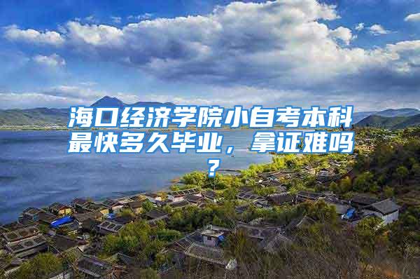 ?？诮?jīng)濟學院小自考本科最快多久畢業(yè)，拿證難嗎？